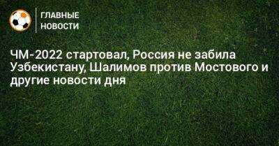 ЧМ-2022 стартовал, Россия не забила Узбекистану, Шалимов против Мостового и другие новости дня - bombardir.ru - Россия - Англия - Узбекистан - Сербия - Катар