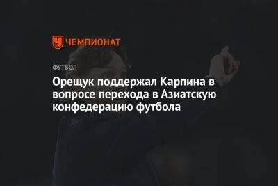 Валерий Карпин - Роман Орещук - Орещук поддержал Карпина в вопросе перехода в Азиатскую конфедерацию футбола - championat.com - Россия - Узбекистан - Таджикистан