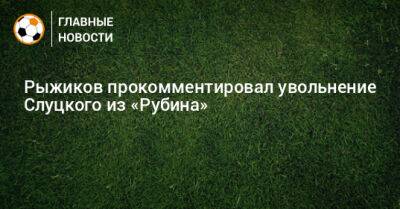 Леонид Слуцкий - Сергей Рыжиков - Рыжиков прокомментировал увольнение Слуцкого из «Рубина» - bombardir.ru