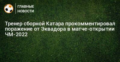 Тренер сборной Катара прокомментировал поражение от Эквадора в матче-открытии ЧМ-2022 - bombardir.ru - Эквадор - Катар