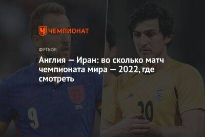 Англия — Иран: во сколько матч чемпионата мира — 2022, где смотреть - championat.com - США - Англия - Иран - Голландия - Катар - Сенегал