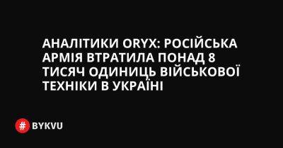 Аналітики Oryx: російська армія втратила понад 8 тисяч одиниць військової техніки в Україні - bykvu.com - Украина - Україна - Twitter