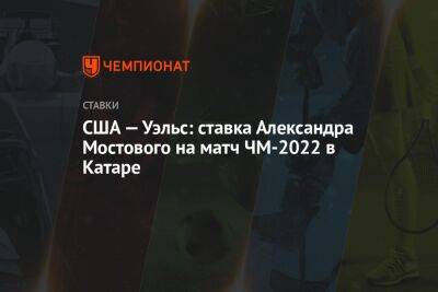 Александр Мостовой - США — Уэльс: ставка Александра Мостового на матч ЧМ-2022 в Катаре - championat.com - Россия - США - Украина - Франция - Япония - Канада - Катар - Марокко