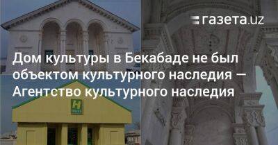 Дом культуры в Бекабаде не был объектом культурного наследия — агентство - gazeta.uz - Узбекистан