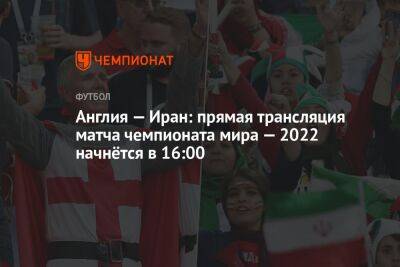 Англия — Иран: прямая трансляция матча чемпионата мира — 2022 начнётся в 16:00 - championat.com - США - Англия - Иран - Голландия - Катар - Сенегал