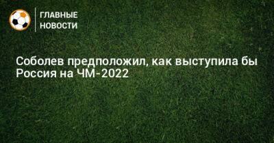 Александр Соболев - Соболев предположил, как выступила бы Россия на ЧМ-2022 - bombardir.ru - Россия - Катар