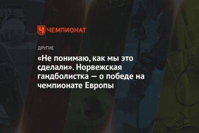 «Не понимаю, как мы это сделали». Норвежская гандболистка — о победе на чемпионате Европы - championat.com - Норвегия - Словения - Дания - Македония - Черногория - Любляна