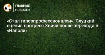 Леонид Слуцкий - «Стал гиперпрофессионален». Слуцкий оценил прогресс Хвичи после перехода в «Наполи» - bombardir.ru