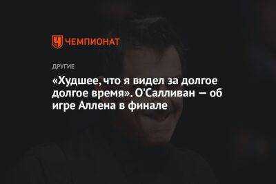 Ронни Осалливан - «Худшее, что я видел за долгое долгое время». О'Салливан — об игре Аллена в финале - championat.com - Англия