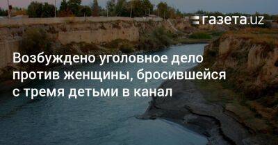 Возбуждено уголовное дело против женщины, бросившейся в канал с тремя детьми - gazeta.uz - Узбекистан - Самаркандская обл.