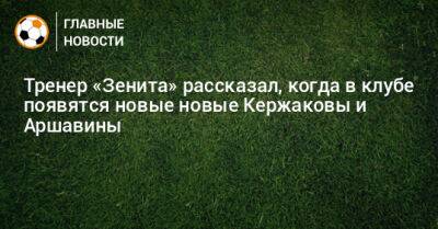 Тренер «Зенита» рассказал, когда в клубе появятся новые новые Кержаковы и Аршавины - bombardir.ru