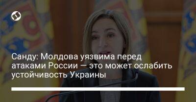 Майя Санду - Санду: Молдова уязвима перед атаками России — это может ослабить устойчивость Украины - liga.net - Россия - Украина - Молдавия