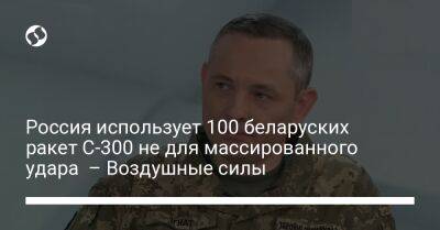 Юрий Игнат - Россия использует 100 беларуских ракет С-300 не для массированного удара – Воздушные силы - liga.net - Россия - Украина - Белоруссия - Иран