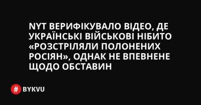 NYT верифікувало відео, де українські військові нібито «розстріляли полонених росіян», однак не впевнене щодо обставин - bykvu.com - Украина - Росія - Twitter - місто Макіївка