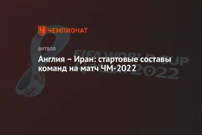 Англия — Иран: стартовые составы команд на матч ЧМ-2022 - championat.com - США - Англия - Иран - Катар