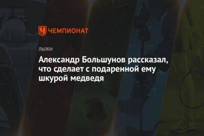 Александр Большунов - Александр Большунов рассказал, что сделает с подаренной ему шкурой медведя - championat.com - Россия