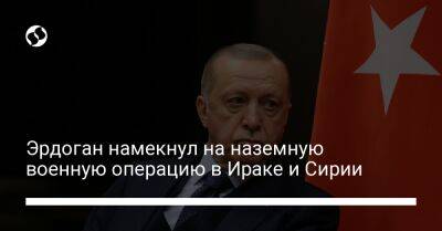 Реджеп Тайип Эрдоган - Эрдоган намекнул на наземную военную операцию в Ираке и Сирии - liga.net - Россия - США - Сирия - Украина - Турция - Ирак - Швеция