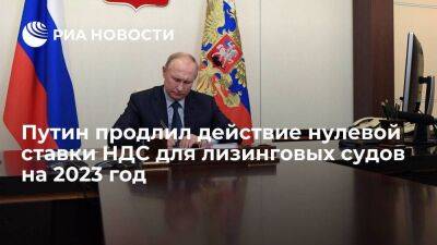 Владимир Путин - Путин подписал закон о продлении на 2023 год нулевой ставки НДС для лизинговых судов - smartmoney.one - Россия