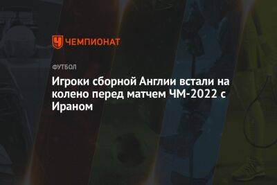 Игроки сборной Англии встали на колено перед матчем ЧМ-2022 с Ираном - championat.com - Англия - Иран - Катар