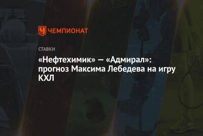Максим Лебедев - «Нефтехимик» — «Адмирал»: прогноз Максима Лебедева на игру КХЛ - championat.com - Нижнекамск - Владивосток