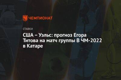 Егор Титов - США – Уэльс: прогноз Егора Титова на матч группы B ЧМ-2022 в Катаре - championat.com - Россия - США - Катар