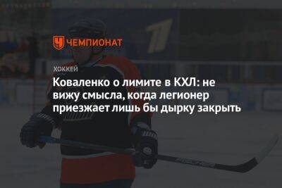 Андрей Коваленко - Олег Матыцин - Егор Бульчук - Коваленко о лимите в КХЛ: не вижу смысла, когда легионер приезжает лишь бы дырку закрыть - championat.com - Россия