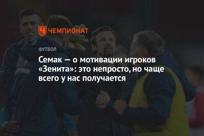 Сергей Семак - Семак — о мотивации игроков «Зенита»: это непросто, но чаще всего у нас получается - championat.com - Санкт-Петербург