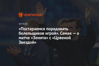 Сергей Семак - «Постараемся порадовать болельщиков игрой». Семак — о матче «Зенита» с «Црвеной Звездой» - championat.com - Санкт-Петербург