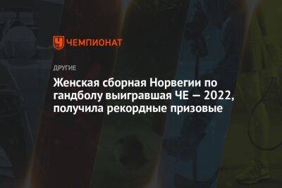 Женская сборная Норвегии по гандболу выигравшая ЧЕ — 2022, получила рекордные призовые - championat.com - Норвегия
