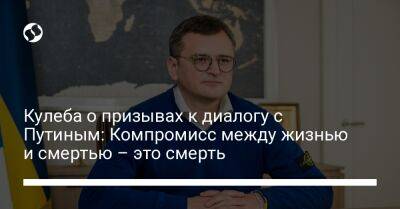 Дмитрий Кулеба - Кулеба о призывах к диалогу с Путиным: Компромисс между жизнью и смертью – это смерть - liga.net - Россия - Украина - Германия