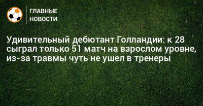 Удивительный дебютант Голландии: к 28 сыграл только 51 матч на взрослом уровне, из-за травмы чуть не ушел в тренеры - bombardir.ru - Голландия