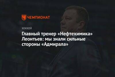 Олег Леонтьев - Главный тренер «Нефтехимика» Леонтьев: мы знали сильные стороны «Адмирала» - championat.com