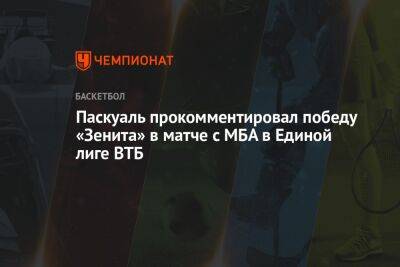 Паскуаль прокомментировал победу «Зенита» в матче с МБА в Единой лиге ВТБ - championat.com - Москва - Санкт-Петербург - Самара