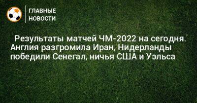 ⚽ Результаты матчей ЧМ-2022 на сегодня. Англия разгромила Иран, Нидерланды победили Сенегал, ничья США и Уэльса - bombardir.ru - США - Англия - Иран - Голландия - Эквадор - Катар - Сенегал