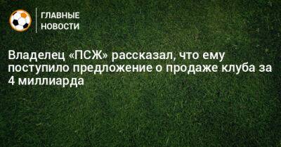 Владелец «ПСЖ» рассказал, что ему поступило предложение о продаже клуба за 4 миллиарда - bombardir.ru