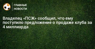 Владелец «ПСЖ» сообщил, что ему поступило предложение о продаже клуба за 4 миллиарда - bombardir.ru