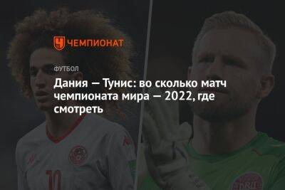 Дания — Тунис: во сколько матч чемпионата мира — 2022, где смотреть - championat.com - Австралия - Франция - Дания - Тунис - Тунисская Респ. - Катар