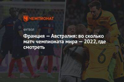 Франция — Австралия: во сколько матч чемпионата мира — 2022, где смотреть - championat.com - Австралия - Франция - Катар