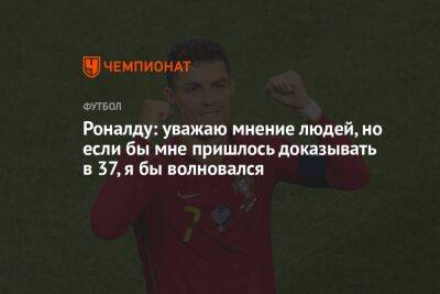 Криштиану Роналду - Роналду: уважаю мнение людей, но если бы мне пришлось доказывать в 37, я бы волновался - championat.com - Южная Корея - Гана - Португалия - Катар - Уругвай