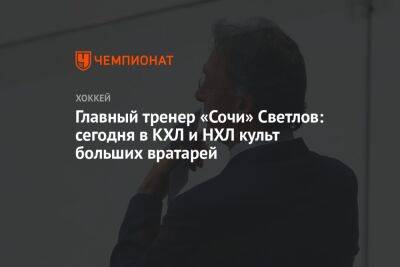 Сергей Светлов - Михаил Бердин - Главный тренер «Сочи» Светлов: сегодня в КХЛ и НХЛ культ больших вратарей - championat.com - Сочи