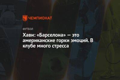 Хави: «Барселона» — это американские горки эмоций. В клубе много стресса - championat.com - Италия - Испания
