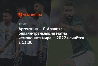 Аргентина — С. Аравия: онлайн-трансляция матча чемпионата мира — 2022 начнётся в 13:00 - championat.com - Саудовская Аравия - Аргентина - Катар