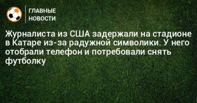 Журналиста из США задержали на стадионе в Катаре из-за радужной символики. У него отобрали телефон и потребовали снять футболку - bombardir.ru - США - Украина - New York - Англия - Нью-Йорк - Катар