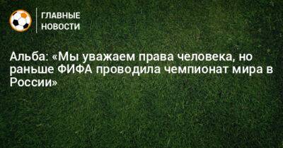 Альба: «Мы уважаем права человека, но раньше ФИФА проводила чемпионат мира в России» - bombardir.ru - Россия - Бразилия - Катар