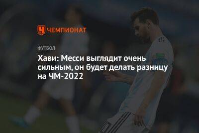 Хави: Месси выглядит очень сильным, он будет делать разницу на ЧМ-2022 - championat.com - Бразилия - Аргентина - Катар