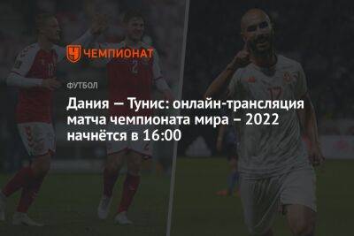 Дания — Тунис: онлайн-трансляция матча чемпионата мира – 2022 начнётся в 16:00 - championat.com - Дания - Тунис - Тунисская Респ. - Катар