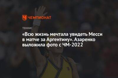 Лионель Месси - Виктория Азаренко - «Всю жизнь мечтала увидеть Месси в матче за Аргентину». Азаренко выложила фото с ЧМ-2022 - championat.com - США - Белоруссия - Саудовская Аравия - Аргентина - Катар - Юар