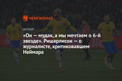 «Он — мудак, а мы мечтаем о 6-й звезде». Ришарлисон — о журналисте, критиковавшем Неймара - championat.com - Германия - Бразилия - Сербия - Аргентина - Катар