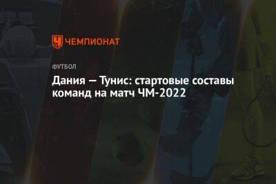 Дания — Тунис: стартовые составы команд на матч ЧМ-2022 - championat.com - Австралия - Франция - Саудовская Аравия - Дания - Тунис - Тунисская Респ. - Аргентина - Катар