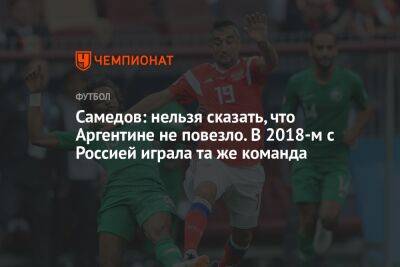 Александр Самедов - Антон Иванов - Самедов: нельзя сказать, что Аргентине не повезло. В 2018-м с Россией играла та же команда - championat.com - Россия - Саудовская Аравия - Аргентина - Катар